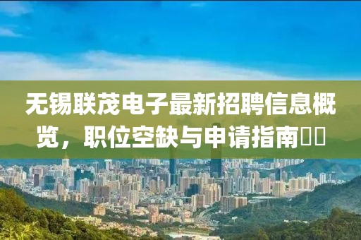無(wú)錫聯(lián)茂電子最新招聘信息概覽，職位空缺與申請(qǐng)指南??
