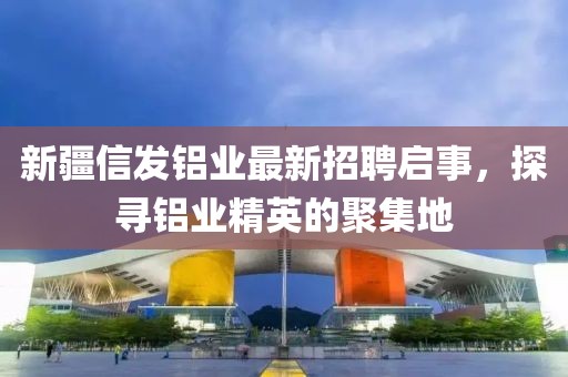 新疆信發(fā)鋁業(yè)最新招聘啟事，探尋鋁業(yè)精英的聚集地