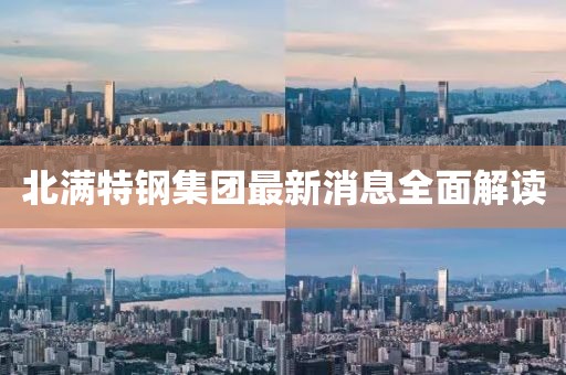 北滿特鋼集團最新消息全面解讀