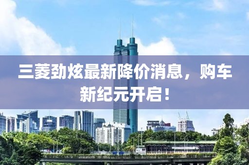 三菱勁炫最新降價(jià)消息，購車新紀(jì)元開啟！