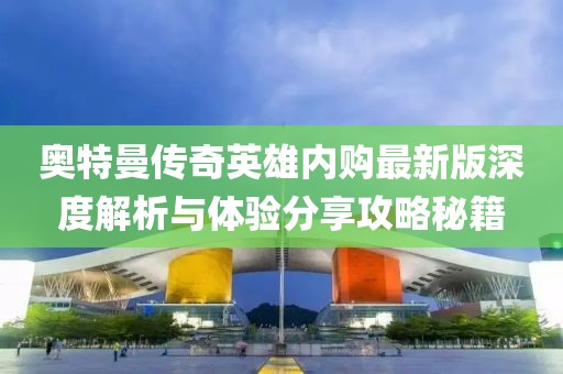 奧特曼傳奇英雄內(nèi)購最新版深度解析與體驗分享攻略秘籍