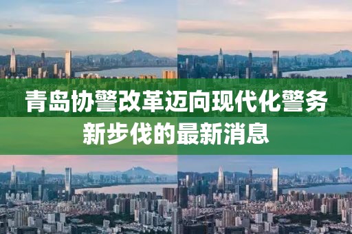 青島協(xié)警改革邁向現(xiàn)代化警務(wù)新步伐的最新消息