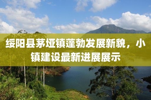 綏陽縣茅埡鎮(zhèn)蓬勃發(fā)展新貌，小鎮(zhèn)建設(shè)最新進展展示