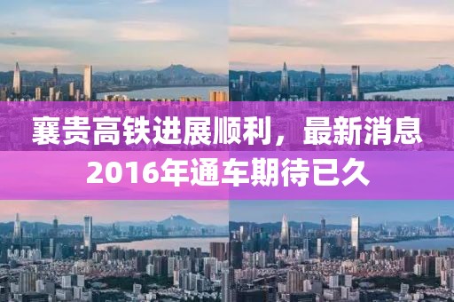 襄貴高鐵進展順利，最新消息2016年通車期待已久