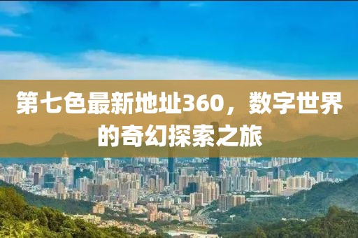 第七色最新地址360，數(shù)字世界的奇幻探索之旅
