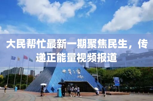 大民幫忙最新一期聚焦民生，傳遞正能量視頻報道