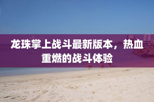 龍珠掌上戰(zhàn)斗最新版本，熱血重燃的戰(zhàn)斗體驗