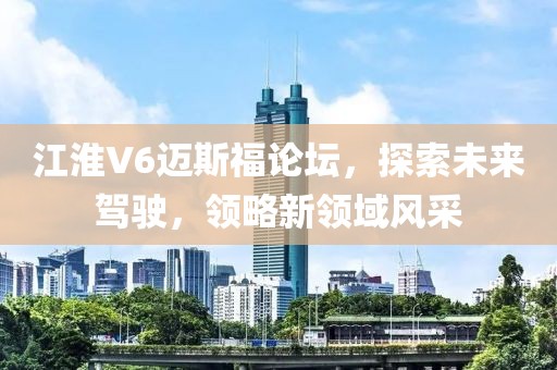 江淮V6邁斯福論壇，探索未來駕駛，領(lǐng)略新領(lǐng)域風(fēng)采