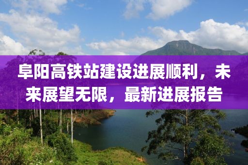 阜陽高鐵站建設(shè)進(jìn)展順利，未來展望無限，最新進(jìn)展報(bào)告