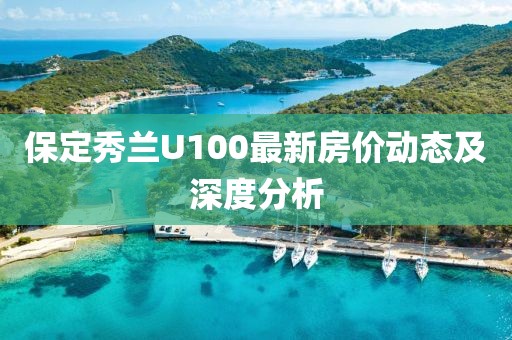 保定秀蘭U100最新房?jī)r(jià)動(dòng)態(tài)及深度分析