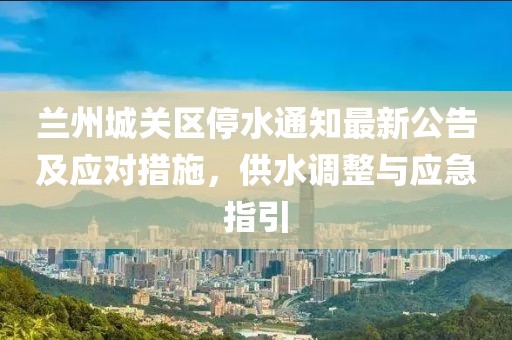蘭州城關(guān)區(qū)停水通知最新公告及應(yīng)對(duì)措施，供水調(diào)整與應(yīng)急指引