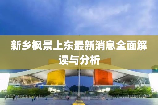 新鄉(xiāng)楓景上東最新消息全面解讀與分析