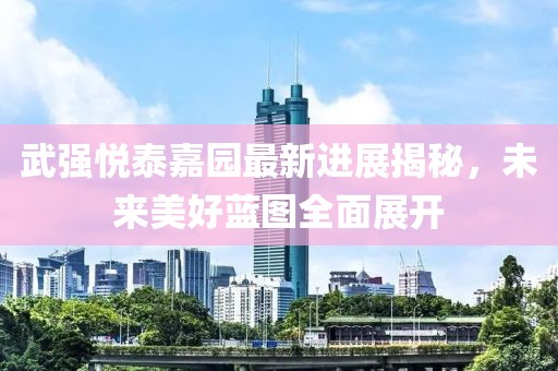 武強悅泰嘉園最新進展揭秘，未來美好藍圖全面展開