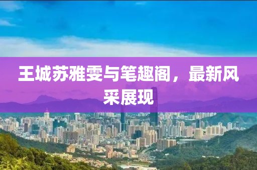 王城蘇雅雯與筆趣閣，最新風(fēng)采展現(xiàn)