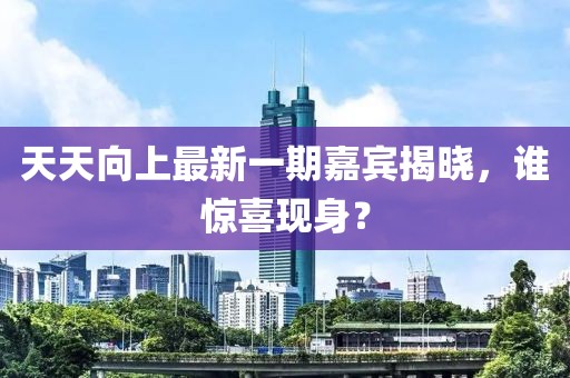 天天向上最新一期嘉賓揭曉，誰驚喜現(xiàn)身？