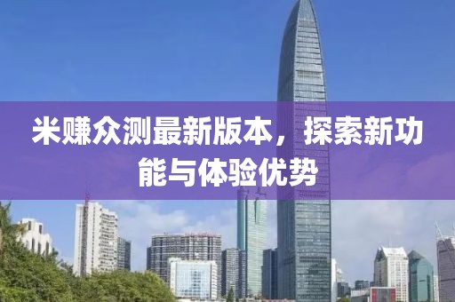 米賺眾測最新版本，探索新功能與體驗優(yōu)勢