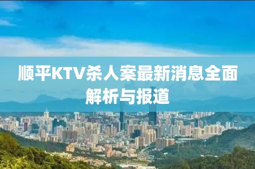 順平KTV殺人案最新消息全面解析與報(bào)道
