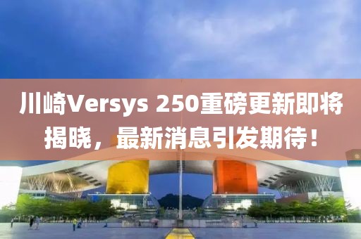 川崎Versys 250重磅更新即將揭曉，最新消息引發(fā)期待！
