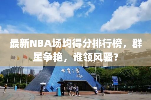 最新NBA場(chǎng)均得分排行榜，群星爭(zhēng)艷，誰(shuí)領(lǐng)風(fēng)騷？