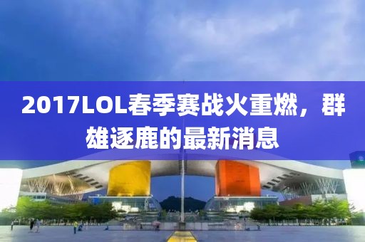 2017LOL春季賽戰(zhàn)火重燃，群雄逐鹿的最新消息