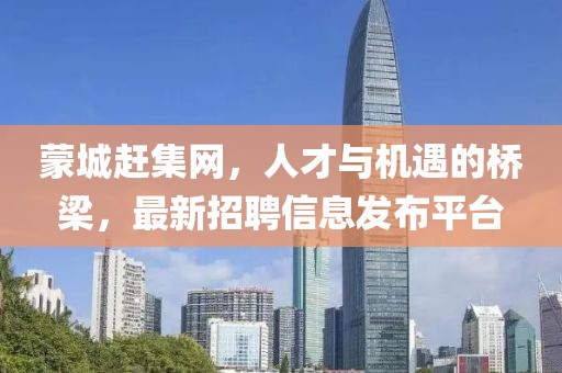 蒙城趕集網(wǎng)，人才與機(jī)遇的橋梁，最新招聘信息發(fā)布平臺(tái)