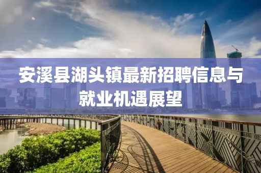 安溪縣湖頭鎮(zhèn)最新招聘信息與就業(yè)機(jī)遇展望