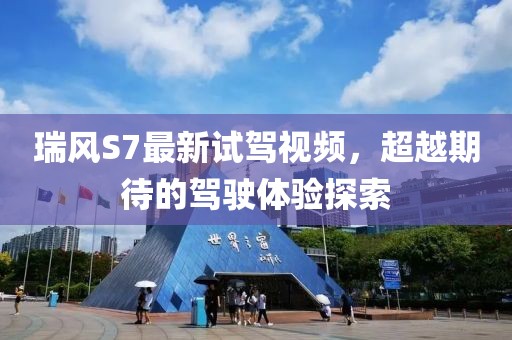 瑞風S7最新試駕視頻，超越期待的駕駛體驗探索