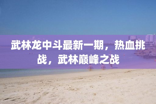 武林龍中斗最新一期，熱血挑戰(zhàn)，武林巔峰之戰(zhàn)