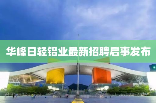 華峰日輕鋁業(yè)最新招聘啟事發(fā)布