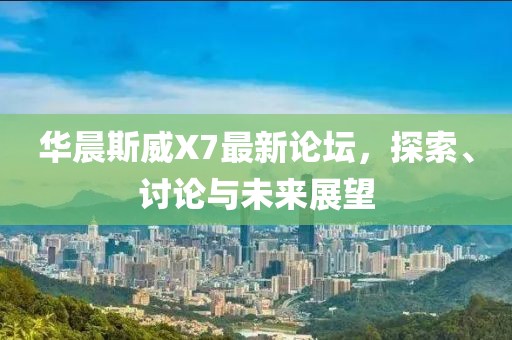 華晨斯威X7最新論壇，探索、討論與未來展望