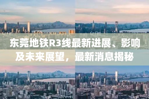東莞地鐵R3線最新進展、影響及未來展望，最新消息揭秘