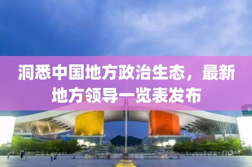 洞悉中國地方政治生態(tài)，最新地方領(lǐng)導(dǎo)一覽表發(fā)布