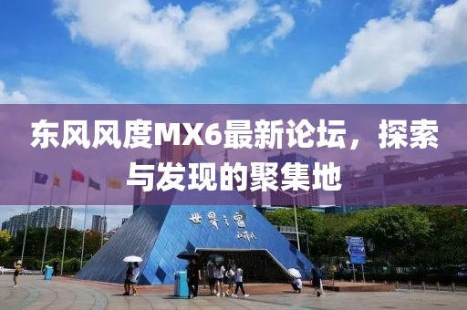 東風(fēng)風(fēng)度MX6最新論壇，探索與發(fā)現(xiàn)的聚集地