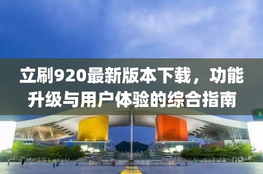 立刷920最新版本下載，功能升級與用戶體驗的綜合指南