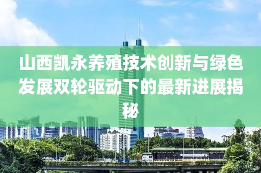 山西凱永養(yǎng)殖技術(shù)創(chuàng)新與綠色發(fā)展雙輪驅(qū)動(dòng)下的最新進(jìn)展揭秘