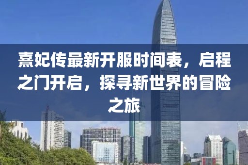 熹妃傳最新開服時間表，啟程之門開啟，探尋新世界的冒險之旅