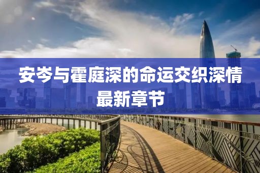 安岑與霍庭深的命運(yùn)交織深情最新章節(jié)