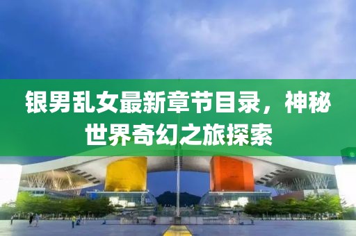 銀男亂女最新章節(jié)目錄，神秘世界奇幻之旅探索