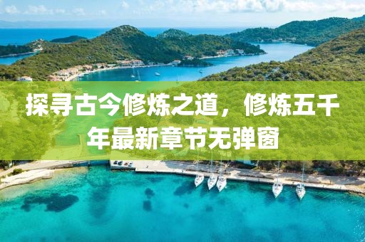 探尋古今修煉之道，修煉五千年最新章節(jié)無彈窗