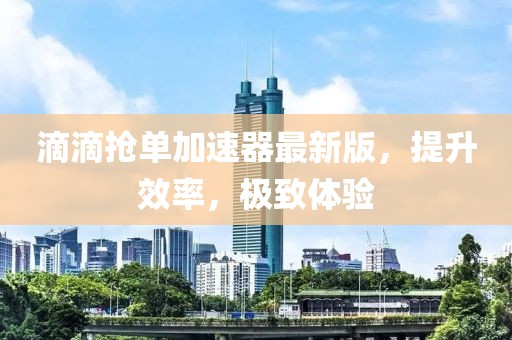 滴滴搶單加速器最新版，提升效率，極致體驗(yàn)