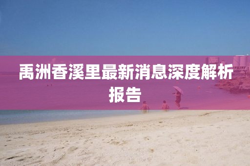 禹洲香溪里最新消息深度解析報(bào)告