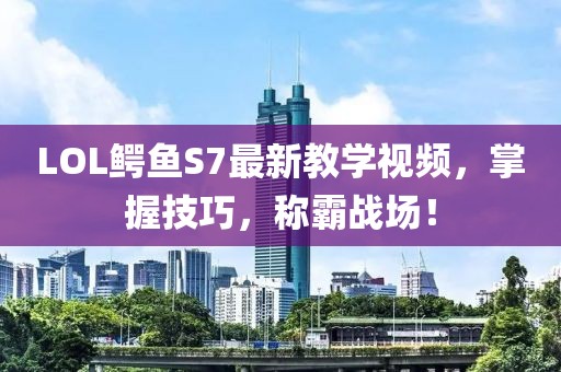 LOL鱷魚(yú)S7最新教學(xué)視頻，掌握技巧，稱(chēng)霸戰(zhàn)場(chǎng)！