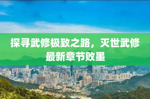 探尋武修極致之路，滅世武修最新章節(jié)敗墨