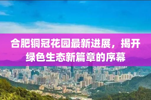 合肥銅冠花園最新進展，揭開綠色生態(tài)新篇章的序幕