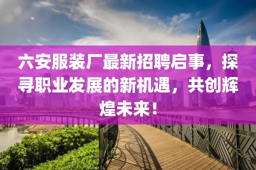 六安服裝廠最新招聘啟事，探尋職業(yè)發(fā)展的新機(jī)遇，共創(chuàng)輝煌未來！