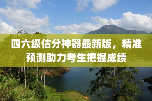 四六級(jí)估分神器最新版，精準(zhǔn)預(yù)測(cè)助力考生把握成績(jī)