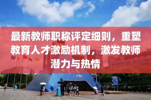 最新教師職稱評定細(xì)則，重塑教育人才激勵機(jī)制，激發(fā)教師潛力與熱情