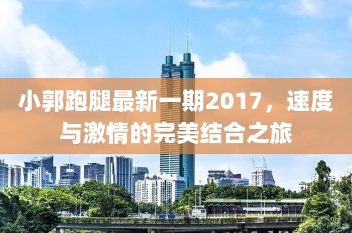 小郭跑腿最新一期2017，速度與激情的完美結(jié)合之旅