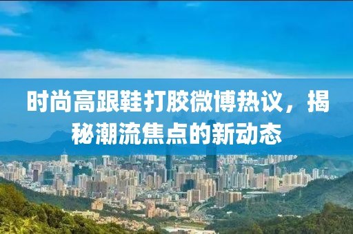時尚高跟鞋打膠微博熱議，揭秘潮流焦點的新動態(tài)