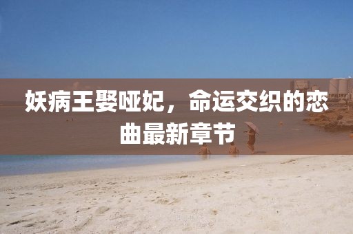 妖病王娶啞妃，命運(yùn)交織的戀曲最新章節(jié)
